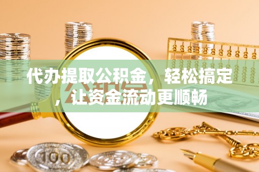 金川代办提取公积金，轻松搞定，让资金流动更顺畅