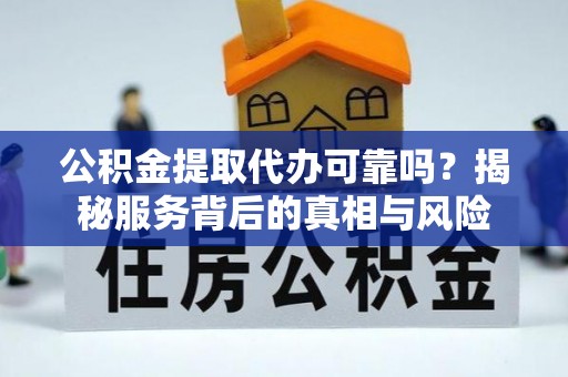 金川公积金提取代办可靠吗？揭秘服务背后的真相与风险