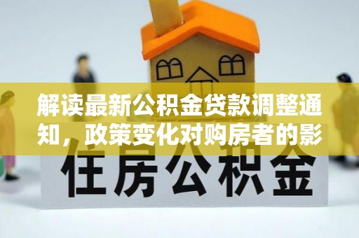 金川解读最新公积金贷款调整通知，政策变化对购房者的影响