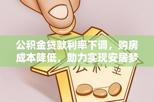 金川公积金贷款利率下调，购房成本降低，助力实现安居梦