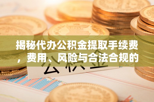 金川揭秘代办公积金提取手续费，费用、风险与合法合规的全解析