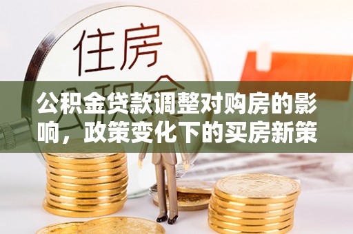 金川公积金贷款调整对购房的影响，政策变化下的买房新策略