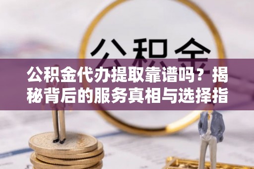 金川公积金代办提取靠谱吗？揭秘背后的服务真相与选择指南