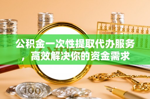 金川公积金一次性提取代办服务，高效解决你的资金需求
