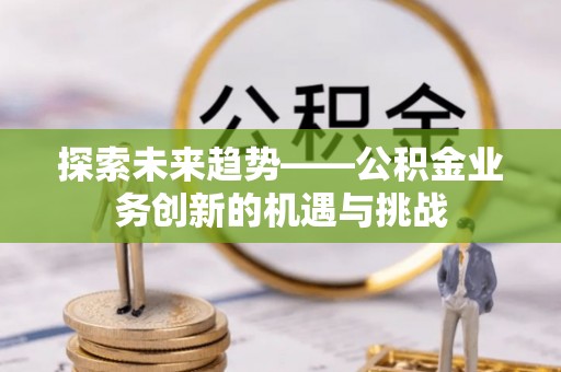 金川探索未来趋势——公积金业务创新的机遇与挑战