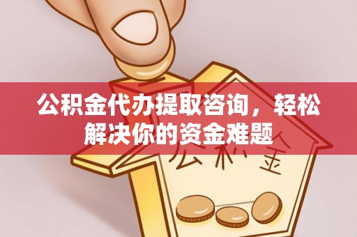 金川公积金代办提取咨询，轻松解决你的资金难题