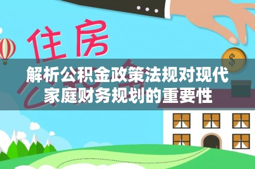 金川解析公积金政策法规对现代家庭财务规划的重要性