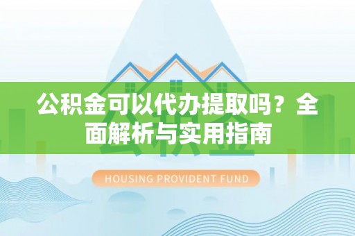 金川公积金可以代办提取吗？全面解析与实用指南