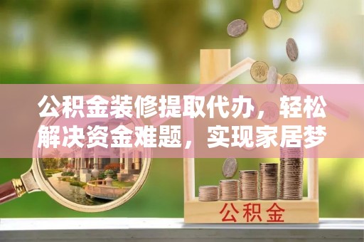 金川公积金装修提取代办，轻松解决资金难题，实现家居梦想