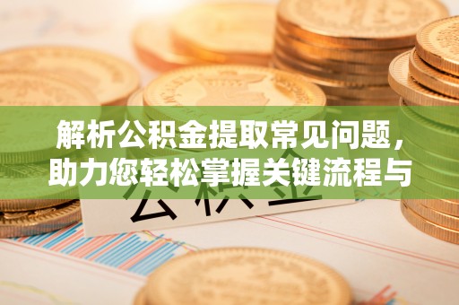 金川解析公积金提取常见问题，助力您轻松掌握关键流程与技巧