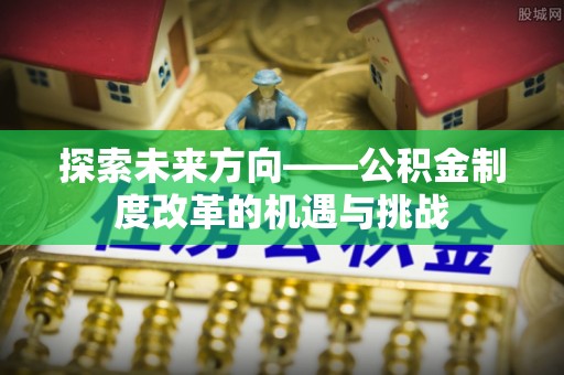 金川探索未来方向——公积金制度改革的机遇与挑战