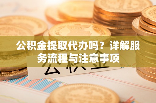 金川公积金提取代办吗？详解服务流程与注意事项