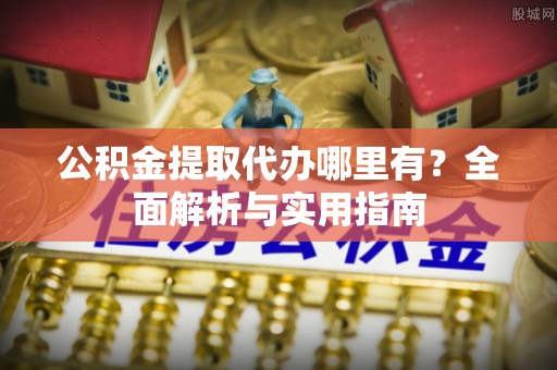 金川公积金提取代办哪里有？全面解析与实用指南