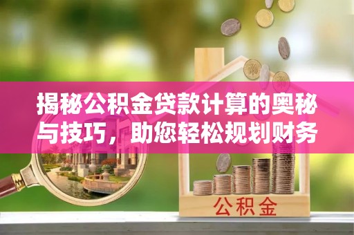 金川揭秘公积金贷款计算的奥秘与技巧，助您轻松规划财务未来