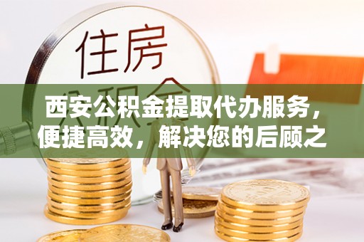 金川西安公积金提取代办服务，便捷高效，解决您的后顾之忧