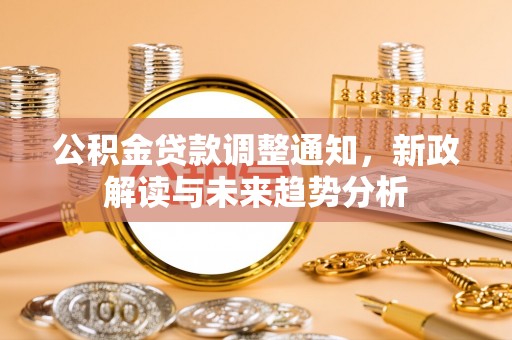 金川公积金贷款调整通知，新政解读与未来趋势分析