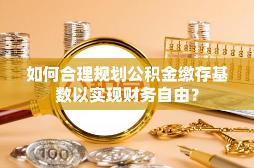 金川如何合理规划公积金缴存基数以实现财务自由？