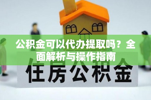 金川公积金可以代办提取吗？全面解析与操作指南