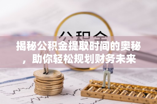 金川揭秘公积金提取时间的奥秘，助你轻松规划财务未来