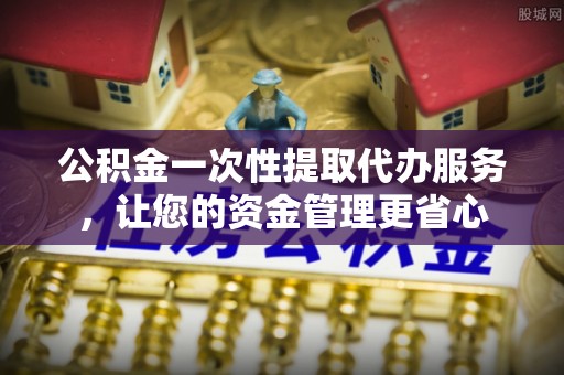 金川公积金一次性提取代办服务，让您的资金管理更省心