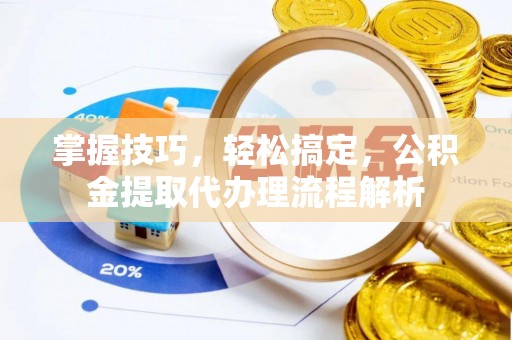 金川掌握技巧，轻松搞定，公积金提取代办理流程解析