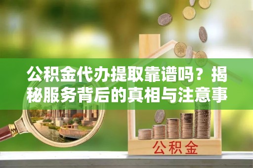 金川公积金代办提取靠谱吗？揭秘服务背后的真相与注意事项