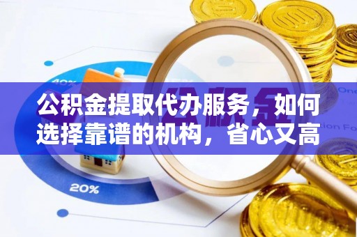 金川公积金提取代办服务，如何选择靠谱的机构，省心又高效