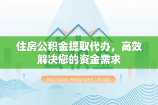 金川住房公积金提取代办，高效解决您的资金需求
