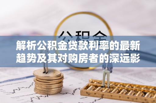 金川解析公积金贷款利率的最新趋势及其对购房者的深远影响