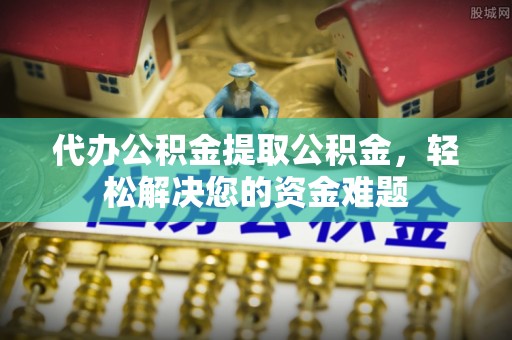 金川代办公积金提取公积金，轻松解决您的资金难题