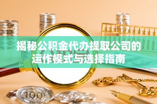 金川揭秘公积金代办提取公司的运作模式与选择指南