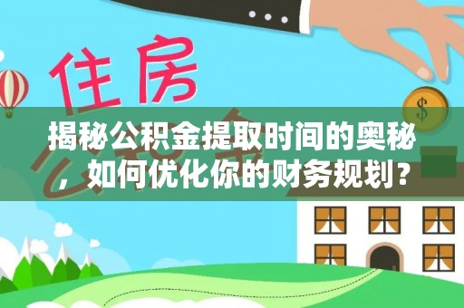 金川揭秘公积金提取时间的奥秘，如何优化你的财务规划？