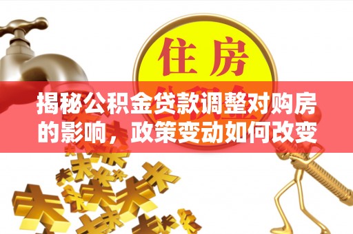 金川揭秘公积金贷款调整对购房的影响，政策变动如何改变你的买房计划