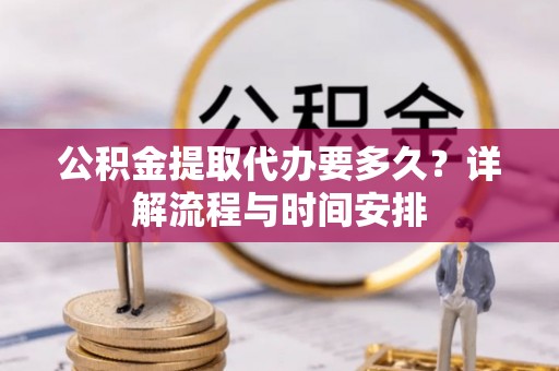 金川公积金提取代办要多久？详解流程与时间安排