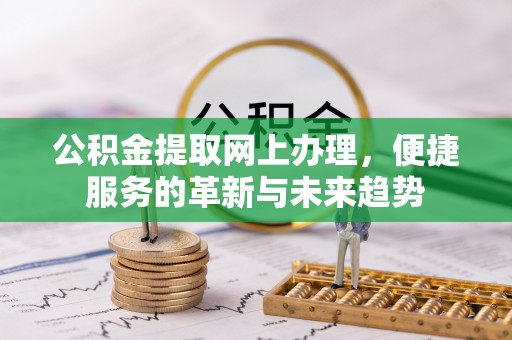 金川公积金提取网上办理，便捷服务的革新与未来趋势