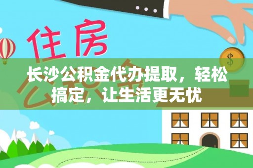 金川长沙公积金代办提取，轻松搞定，让生活更无忧