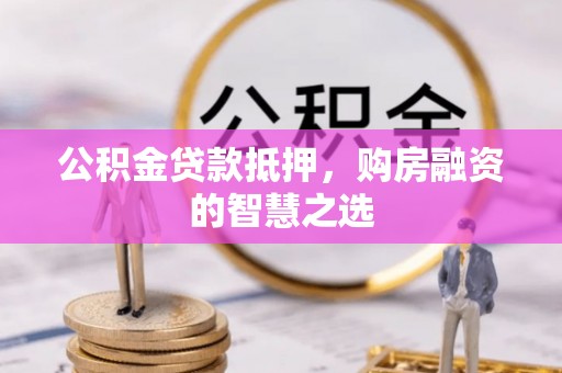 金川公积金贷款抵押，购房融资的智慧之选