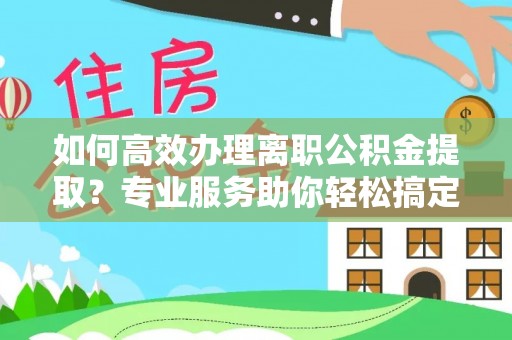 金川如何高效办理离职公积金提取？专业服务助你轻松搞定