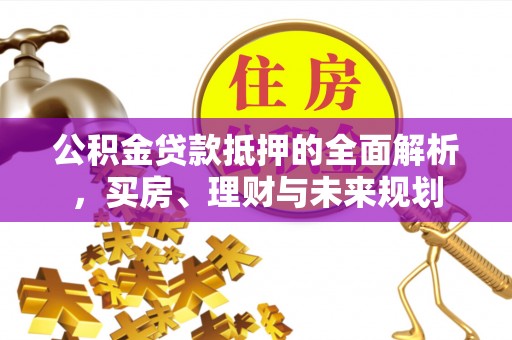 金川公积金贷款抵押的全面解析，买房、理财与未来规划