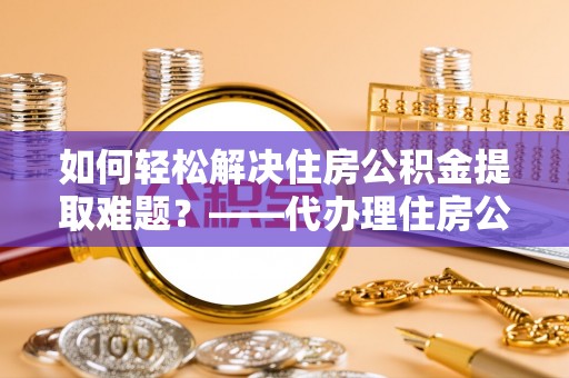 金川如何轻松解决住房公积金提取难题？——代办理住房公积金提取服务解析