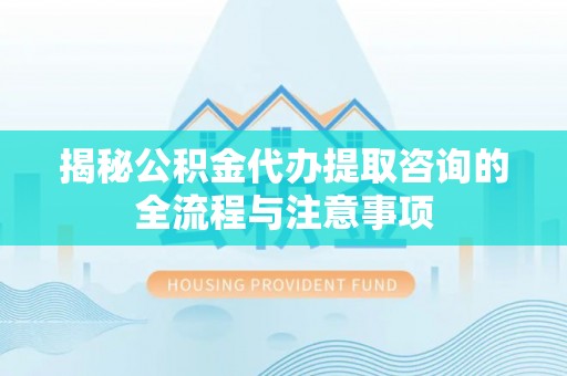 金川揭秘公积金代办提取咨询的全流程与注意事项