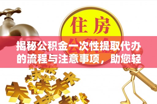 金川揭秘公积金一次性提取代办的流程与注意事项，助您轻松搞定财务规划