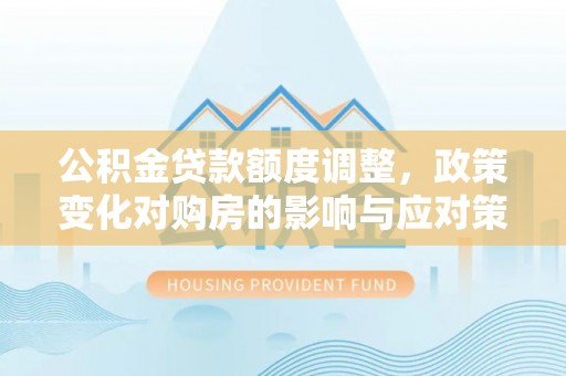 金川公积金贷款额度调整，政策变化对购房的影响与应对策略