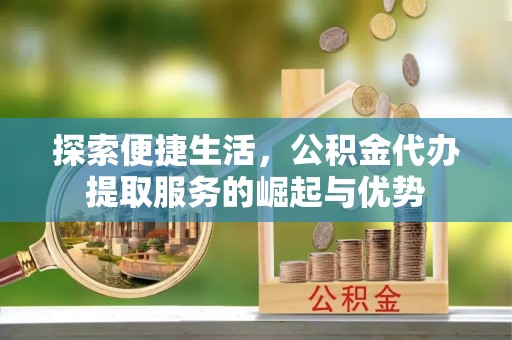 金川探索便捷生活，公积金代办提取服务的崛起与优势