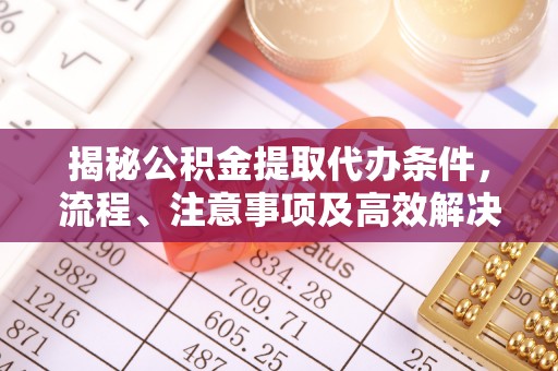 金川揭秘公积金提取代办条件，流程、注意事项及高效解决方案