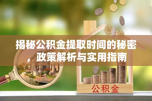 金川揭秘公积金提取时间的秘密，政策解析与实用指南