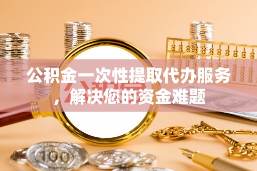 金川公积金一次性提取代办服务，解决您的资金难题