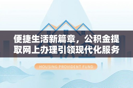 金川便捷生活新篇章，公积金提取网上办理引领现代化服务