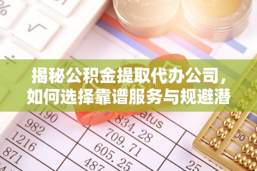 金川揭秘公积金提取代办公司，如何选择靠谱服务与规避潜在风险
