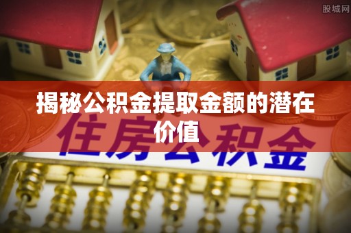 金川揭秘公积金提取金额的潜在价值